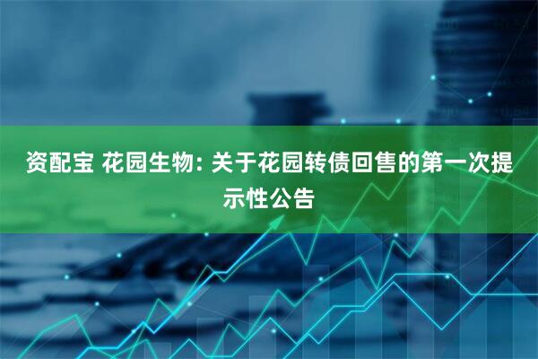 资配宝 花园生物: 关于花园转债回售的第一次提示性公告