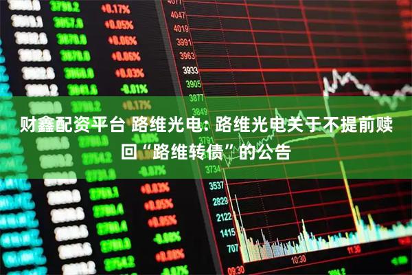 财鑫配资平台 路维光电: 路维光电关于不提前赎回“路维转债”的公告