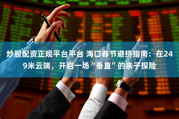 炒股配资正规平台平台 海口春节避挤指南：在249米云端，开启一场“垂直”的亲子探险