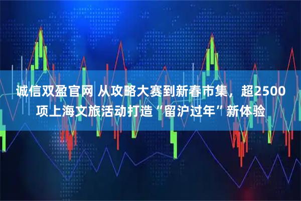 诚信双盈官网 从攻略大赛到新春市集，超2500项上海文旅活动打造“留沪过年”新体验