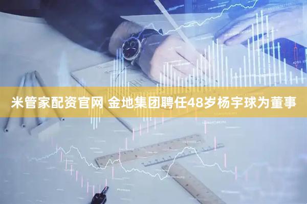 米管家配资官网 金地集团聘任48岁杨宇球为董事