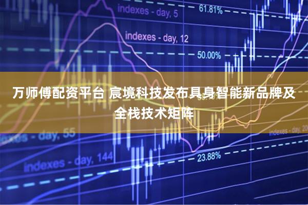 万师傅配资平台 宸境科技发布具身智能新品牌及全栈技术矩阵