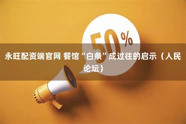 永旺配资端官网 餐馆“白条”成过往的启示（人民论坛）