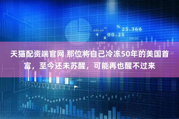 天猫配资端官网 那位将自己冷冻50年的美国首富，至今还未苏醒，可能再也醒不过来