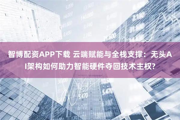 智博配资APP下载 云端赋能与全栈支撑：无头AI架构如何助力智能硬件夺回技术主权?