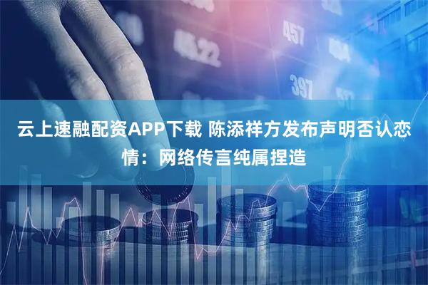 云上速融配资APP下载 陈添祥方发布声明否认恋情：网络传言纯属捏造